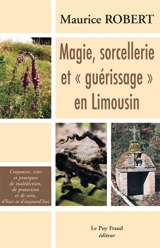 Magie, sorcellerie et guérissage en Limousin : croyances, rites et pratiques de malédiction, de protection et de soin d'hier et d'aujourd'hui - Maurice Robert