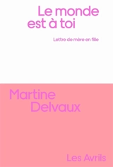 Le monde est à toi : lettre de mère en fille - Martine Delvaux