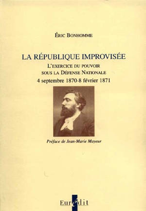 La République improvisée : l'exercice du pouvoir sous la Défense nationale, 4 septembre 1870-8 février 1871 - Eric Bonhomme