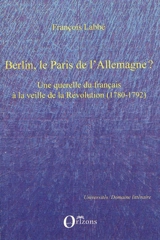 Berlin, le Paris de l'Allemagne ? : une querelle du français à la veille de la Révolution (1780-1792) - François Labbé