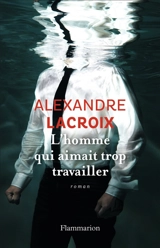 L'homme qui aimait trop travailler - Alexandre Lacroix