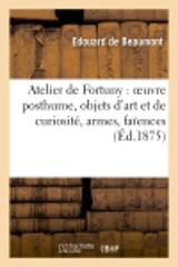 Atelier de Fortuny : oeuvre posthume, objets d'art et de curiosité, armes, faïences : hispano-moresques, étoffes et broderies, bronzes orientaux, coffrets d'ivoire, etc... - Edouard de Beaumont
