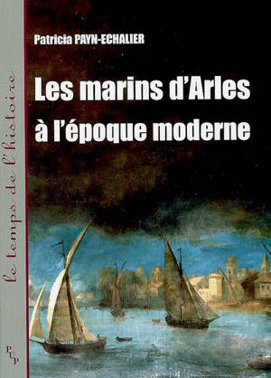 Les marins d'Arles à l'époque moderne : XVIe-XVIIIe siècle - Patricia Payn-Echalier