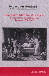 Une autre histoire du cancer : des Lumières au stéthoscope : Europe, 1750-1816 - Jacques Rouëssé