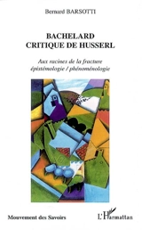 Bachelard : critique de Husserl : aux racines de la fracture épistémologie-phénoménologie - Bernard Barsotti