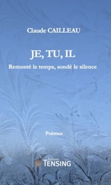 Je, tu, il : remonté le temps, sondé le silence : poèmes - Claude Cailleau