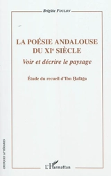 La poésie andalouse du XIe siècle : voir et décrire le paysage : étude du recueil d'Ibn Hafaga - Brigitte Foulon