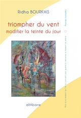 Triompher du vent, modifier la teinte des jours : textes poétiques suivis par des textes sur la poésie et les poètes - Ridha Bourkhis