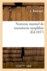 Nouveau manuel de menuiserie simplifiée avec les détails sur toutes les parties de la menuiserie : du bâtiment, la fabrication et l'emploi des outils - Etienne-Ursin Bouzique