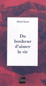 Du bonheur d'aimer la vie : ceci n'est pas une provocation ! - Michel Testut