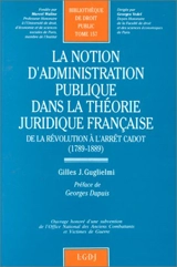 La Notion d'administration publique dans la théorie juridique française : de la Révolution à l'arrêt Cadot, 1789-1889 - Gilles J. Guglielmi