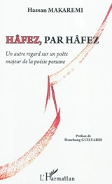 Hâfez, par Hâfez : un autre regard sur un poète majeur de la poésie persane : essai - Hassan Makaremi