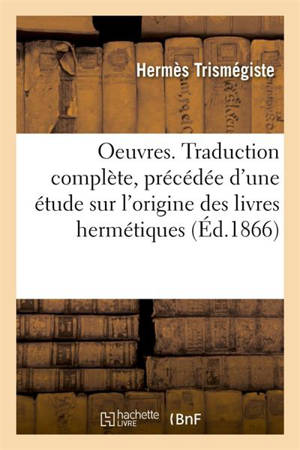 Oeuvres. Traduction complète, précédée d'une étude sur l'origine des livres hermétiques - Hermès Trismégiste