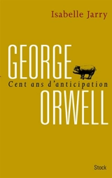 George Orwell : cent ans d'anticipation - Isabelle Jarry