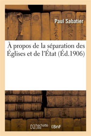 A propos de la séparation des Eglises et de l'Etat. I. Origines de la crise : II. Situation de l'Eglise romaine en France. III. Conséquences de la dénonciation du Concordat - Paul Sabatier