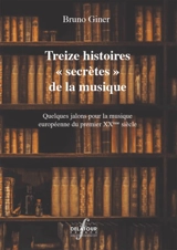 Treize histoires secrètes de la musique : quelques jalons pour la musique européenne du premier XXe siècle - Bruno Giner