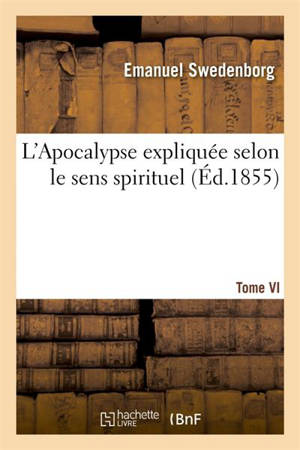 L'Apocalypse expliquée selon le sens spirituel. Tome VI : où sont révélés les arcanes qui y sont prédits - Emanuel Swedenborg