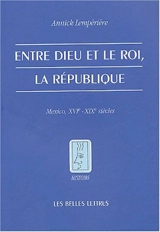 Entre Dieu et le roi, la république : Mexico, XVIe-XIXe siècle - Annick Lempérière