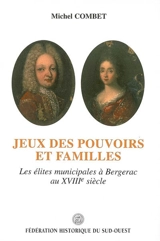 Jeux des pouvoirs et familles : les élites municipales à Bergerac au XVIIIe siècle - Michel Combet