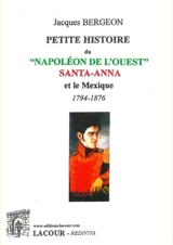 Petite histoire du Napoléon de l'Ouest : Santa-Anna et le Mexique : 1794-1876 - Jacques Bergeon