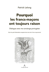 Pourquoi les francs-maçons ont toujours raison : dialogue avec ma concierge portugaise. Petit abécédaire exaspéré des mots de la franc-maçonnerie - Patrick Lelong