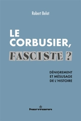 Le Corbusier, fasciste ? : dénigrement et mésusage de l'histoire - Robert Belot