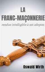 La Franc-maçonnerie rendue intelligible à ses adeptes : Edition intégrale des trois volumes : Vol. 1 : L'Apprenti - Vol. 2 : Le Compagnon - Vol. 3 : Le Maître - Oswald Wirth