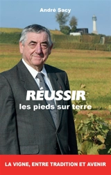 Réussir, les pieds sur terre : la vigne, entre tradition et avenir : entretiens avec Jean-Charles Stasi - André Sacy