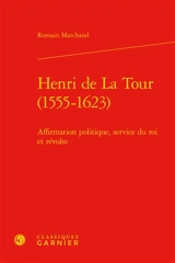Henri de La Tour (1555-1623) : affirmation politique, service du roi et révolte - Romain Marchand