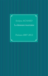 La demeure incertaine : Poèmes 2007-2012 - Evelyne Achard