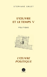 L'oeuvre et le temps. Vol. 5. Politique : l'oeuvre politique - Stéphane Gruet