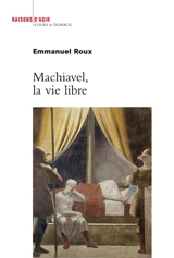Machiavel, la vie libre - Emmanuel Roux