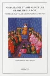 Ambassades et ambassadeurs de Philippe le Bon, troisième duc valois de Bourgogne (1419-1467) - Anne-Brigitte Spitzbarth