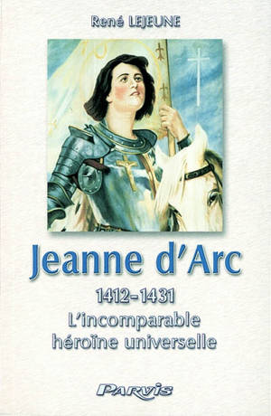Jeanne d'Arc (1412-1431) : l'incomparable héroïne universelle - René Lejeune