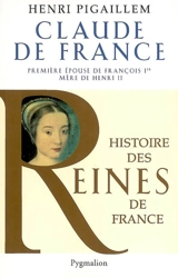 Claude de France : première épouse de François Ier, mère de Henri II - Henri Pigaillem