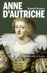 Anne d'Autriche : l'absolutisme précaire - Raphaël Dargent