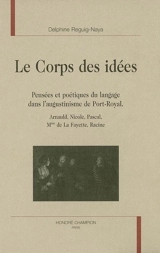 Le corps des idées : pensées et poétiques du langage dans l'augustinisme de Port-Royal : Arnauld, Nicole, Pascal, Mme de La Fayette, Racine - Delphine Reguig