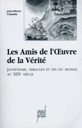 Les Amis de l'oeuvre de la vérité : jansénisme, miracles et fin du monde au XIXe siècle - Jean-Pierre Chantin