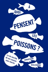 A quoi pensent les poissons ? : la vie secrète de nos cousins sous-marins - Johnathan Balcombe
