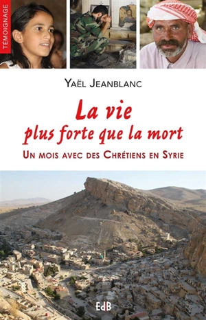 La vie plus forte que la mort : un mois avec des chrétiens en Syrie - Yaël Jeanblanc
