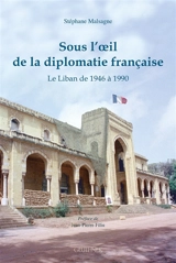 Sous l'oeil de la diplomatie française : le Liban de 1946 à 1990 - Stéphane Malsagne