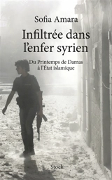 Infiltrée dans l'enfer syrien : du printemps de Damas à l'Etat islamique - Sofia Amara