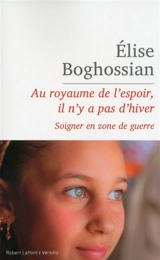 Au royaume de l'espoir, il n'y a pas d'hiver : soigner en zone de guerre : récit - Elise Boghossian