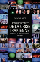 Histoire secrète de la crise irakienne : la France, les Etats-Unis et l'Irak, 1991-2003 - Frédéric Bozo