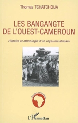 Les Bangangté de l'Ouest-Cameroun : histoire et ethnologie d'un royaume africain - Thomas Tchatchoua
