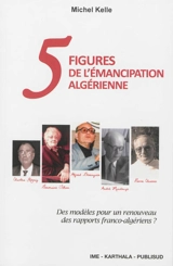 Cinq figures de l'émancipation algérienne : des modèles pour un renouveau des rapports franco-algériens ? - Michel Kelle
