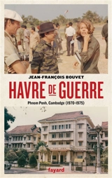 Havre de guerre : Phnom Penh, Cambodge, 1970-1975 : récit - Jean-François Bouvet