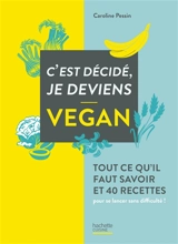 C'est décidé, je deviens vegan : tout ce qu'il faut savoir et 40 recettes pour se lancer sans difficulté ! - Caroline Pessin