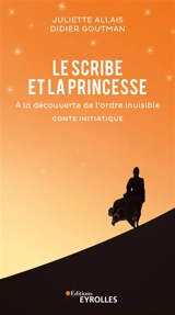 Le scribe et la princesse : à la découverte de l'ordre invisible : conte initiatique - Juliette Allais