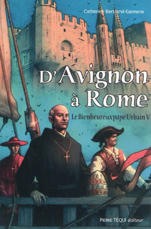D'Avignon à Rome : le bienheureux pape Urbain V : une biographie - Catherine Bertrand-Gannerie